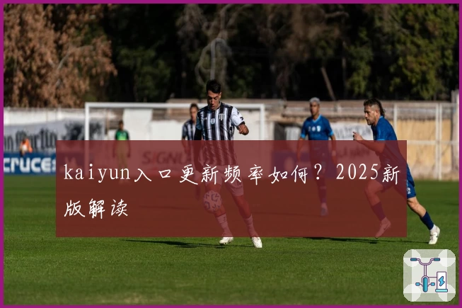kaiyun入口更新频率如何？2025新版解读