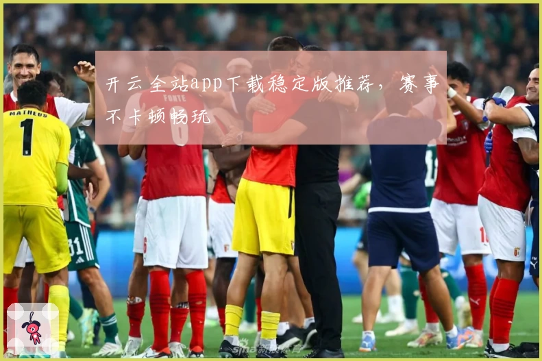 开云全站app下载稳定版推荐，赛事不卡顿畅玩