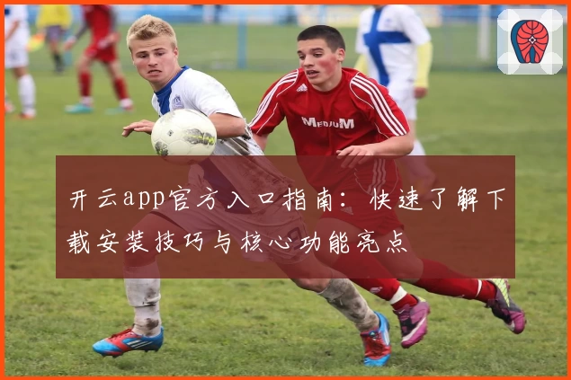 开云app官方入口指南：快速了解下载安装技巧与核心功能亮点