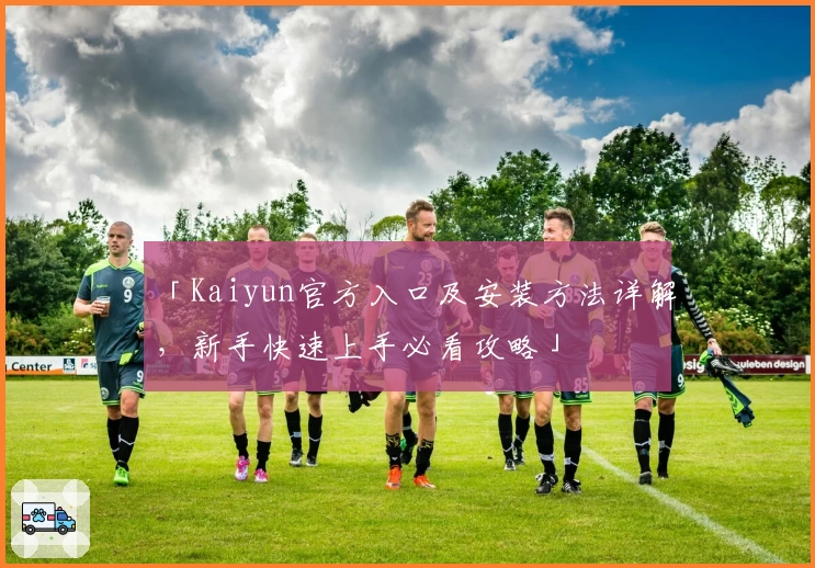 「Kaiyun官方入口及安装方法详解，新手快速上手必看攻略」