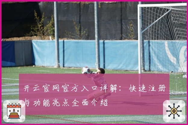 开云官网官方入口详解：快速注册与功能亮点全面介绍
