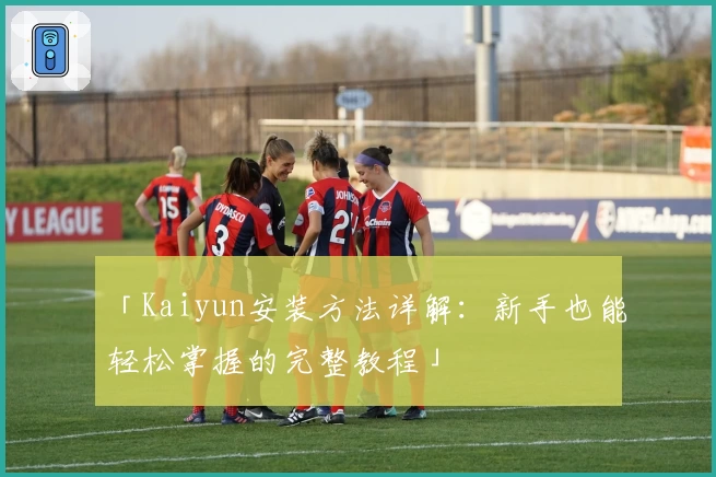 「Kaiyun安装方法详解：新手也能轻松掌握的完整教程」