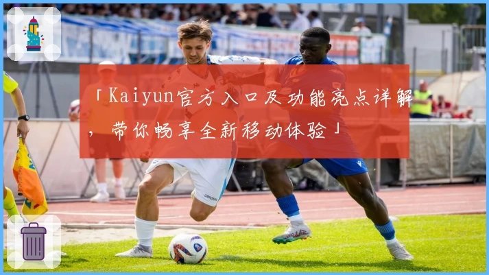 「Kaiyun官方入口及功能亮点详解，带你畅享全新移动体验」