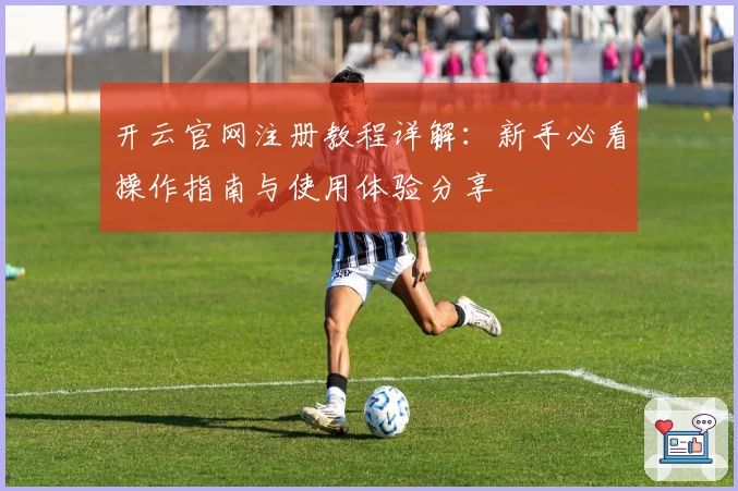 开云官网注册教程详解：新手必看操作指南与使用体验分享