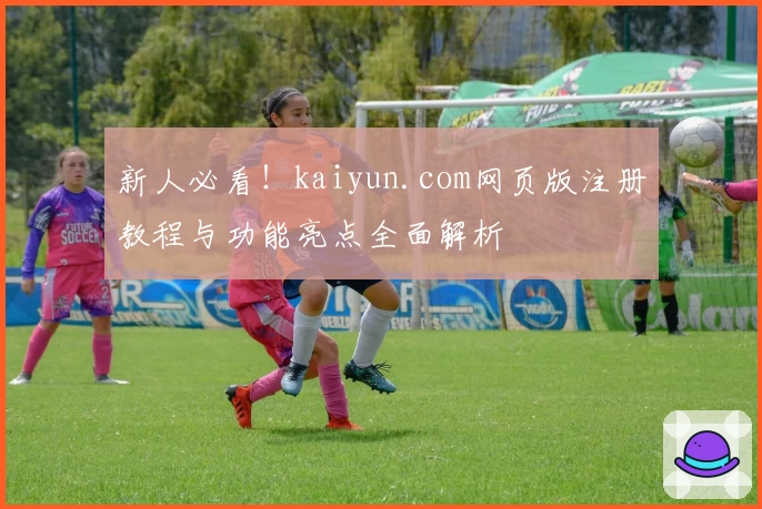 新人必看！kaiyun.com网页版注册教程与功能亮点全面解析