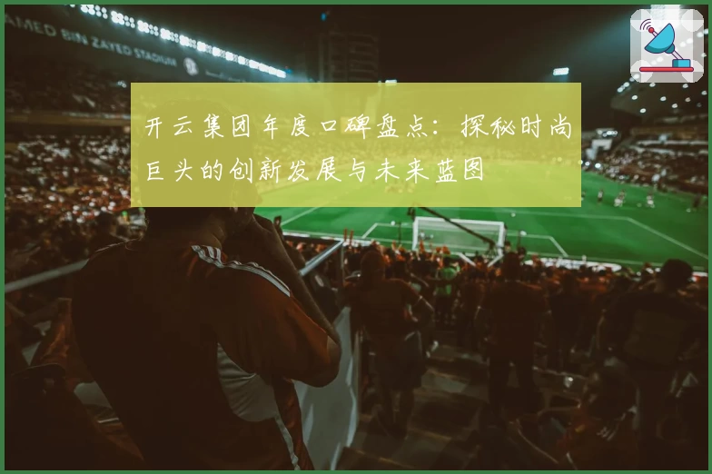 开云集团年度口碑盘点：探秘时尚巨头的创新发展与未来蓝图