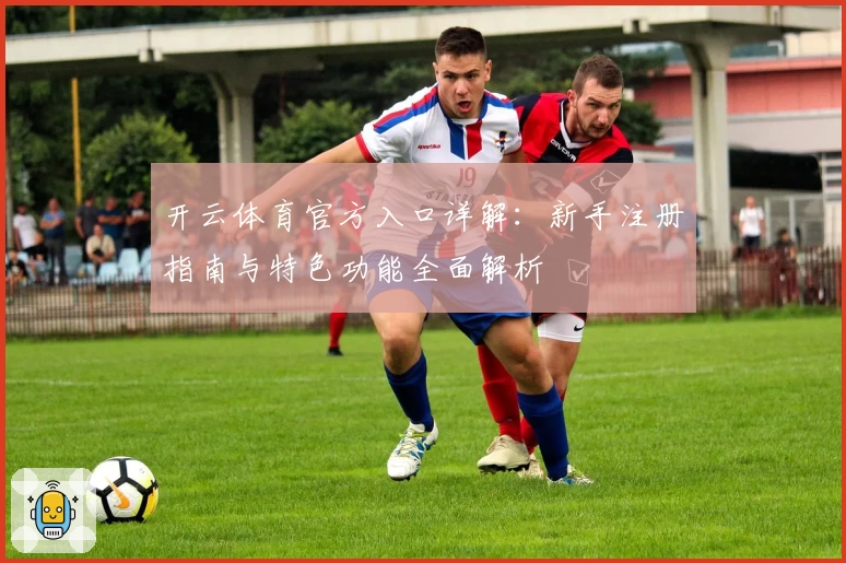 开云体育官方入口详解：新手注册指南与特色功能全面解析