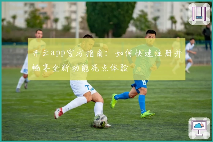 开云app官方指南：如何快速注册并畅享全新功能亮点体验