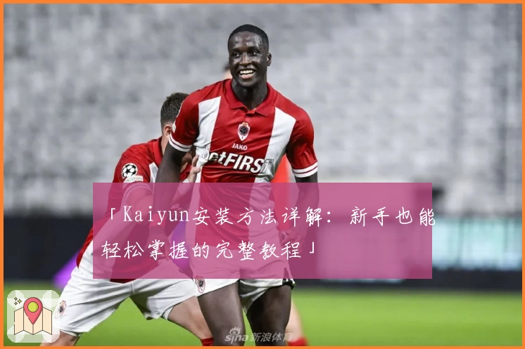 「Kaiyun安装方法详解：新手也能轻松掌握的完整教程」