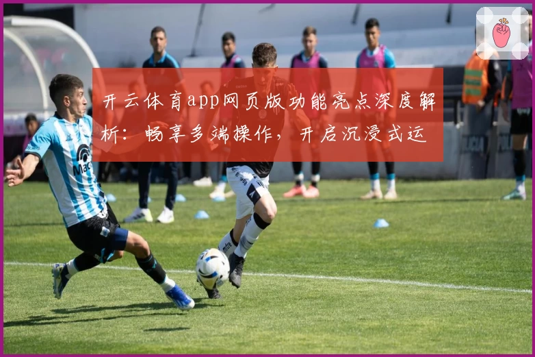 开云体育app网页版功能亮点深度解析：畅享多端操作，开启沉浸式运动新体验