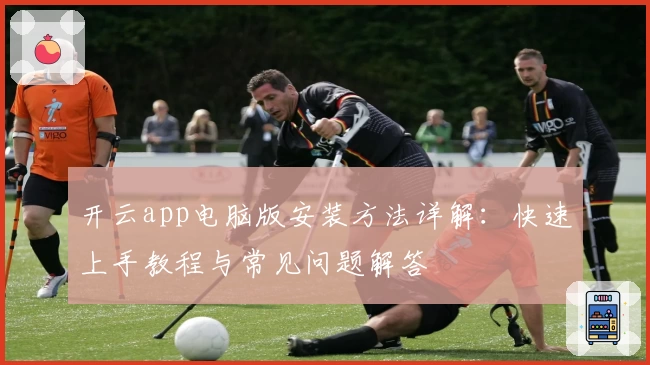开云app电脑版安装方法详解：快速上手教程与常见问题解答