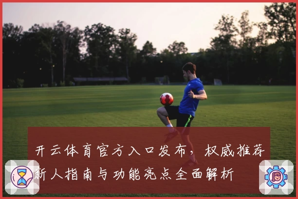 开云体育官方入口发布，权威推荐新人指南与功能亮点全面解析