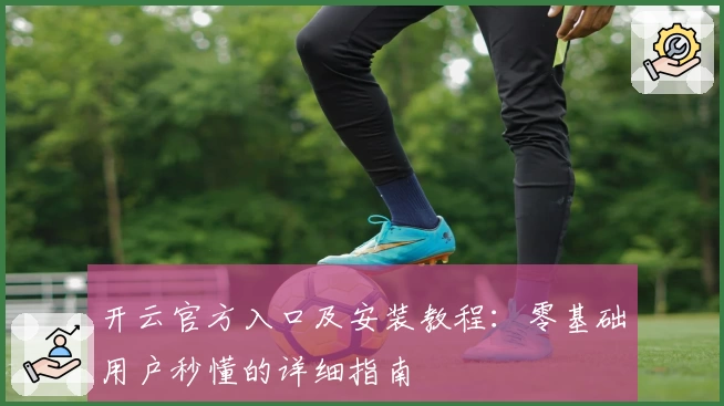 开云官方入口及安装教程：零基础用户秒懂的详细指南