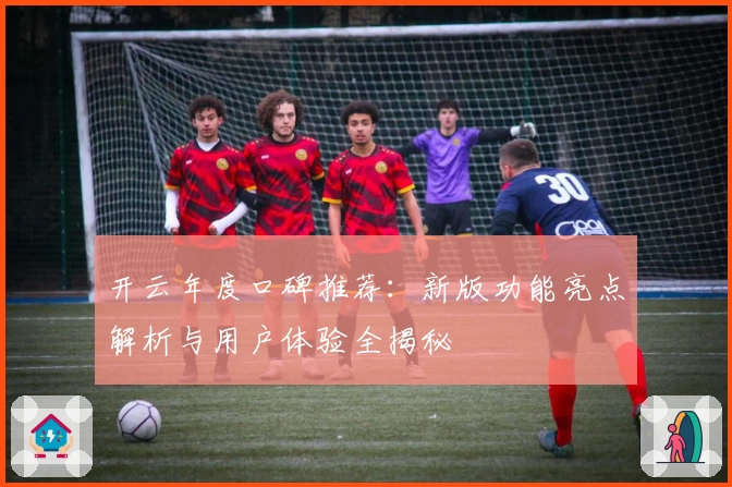 开云年度口碑推荐：新版功能亮点解析与用户体验全揭秘