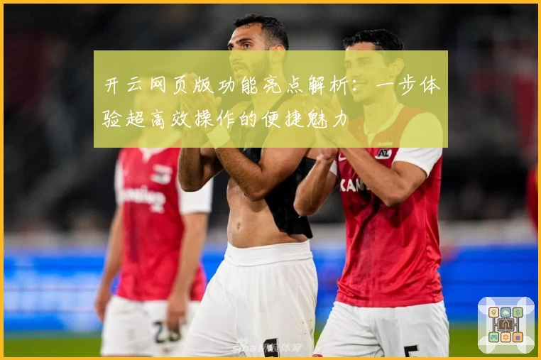 开云网页版功能亮点解析：一步体验超高效操作的便捷魅力