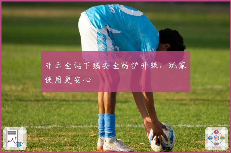 开云全站下载安全防护升级，玩家使用更安心