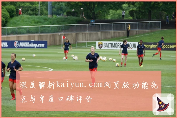 深度解析kaiyun.com网页版功能亮点与年度口碑评价