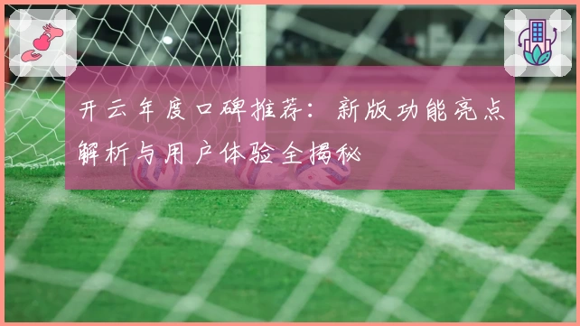 开云年度口碑推荐：新版功能亮点解析与用户体验全揭秘