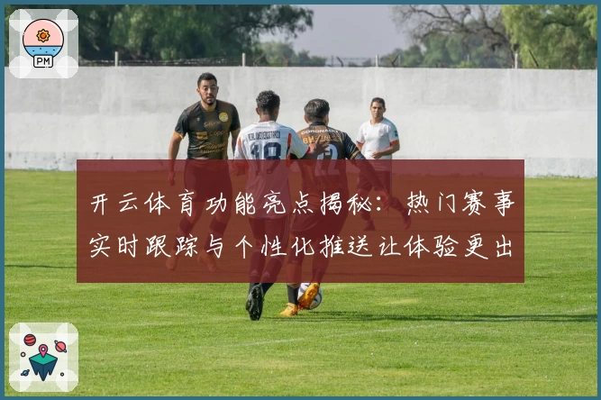 开云体育功能亮点揭秘：热门赛事实时跟踪与个性化推送让体验更出色