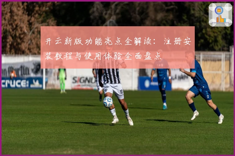 开云新版功能亮点全解读：注册安装教程与使用体验全面盘点