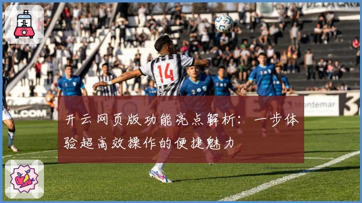 开云网页版功能亮点解析：一步体验超高效操作的便捷魅力