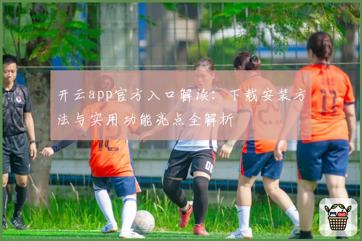 开云app官方入口解读：下载安装方法与实用功能亮点全解析